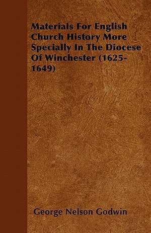 Materials For English Church History More Specially In The Diocese Of Winchester (1625-1649) de George Nelson Godwin