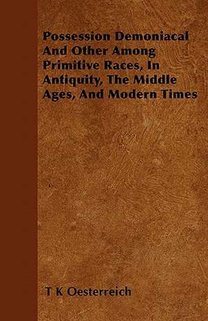 Possession Demoniacal And Other Among Primitive Races, In Antiquity, The Middle Ages, And Modern Times de T. K. Oesterreich