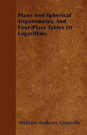 Plane And Spherical Trigonometry, And Four-Place Tables Of Logarithms de William Anthony Granville