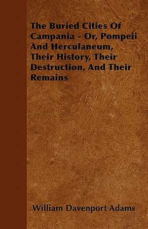 The Buried Cities Of Campania - Or, Pompeii And Herculaneum, Their History, Their Destruction, And Their Remains de William Davenport Adams