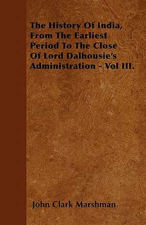 The History Of India, From The Earliest Period To The Close Of Lord Dalhousie's Administration - Vol III. de John Clark Marshman