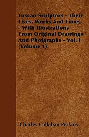 Tuscan Sculptors - Their Lives, Works And Times - With Illustrations From Original Drawings And Photgraphs - Vol. I (Volume 1) de Charles Callahan Perkins