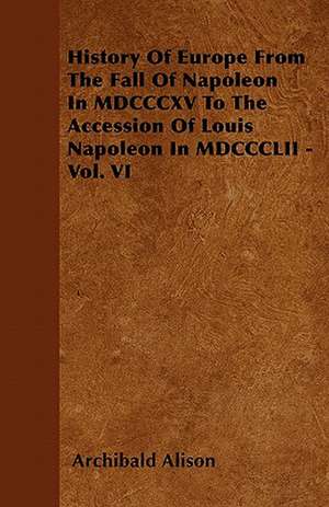 History Of Europe From The Fall Of Napoleon In MDCCCXV To The Accession Of Louis Napoleon In MDCCCLII - Vol. VI de Archibald Alison