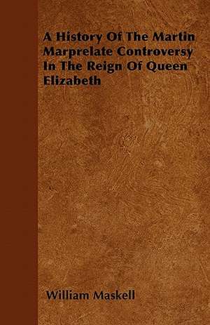 A History Of The Martin Marprelate Controversy In The Reign Of Queen Elizabeth de William Maskell