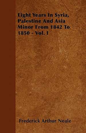 Eight Years In Syria, Palestine And Asia Minor From 1842 To 1850 - Vol. I de Frederick Arthur Neale