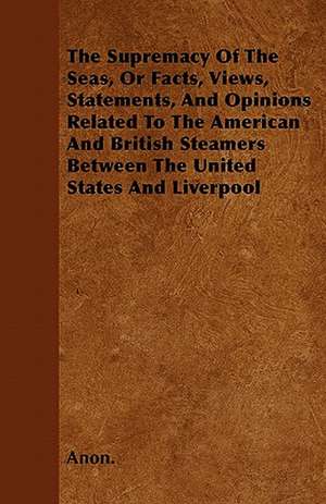 The Supremacy Of The Seas, Or Facts, Views, Statements, And Opinions Related To The American And British Steamers Between The United States And Liverpool de Anon.