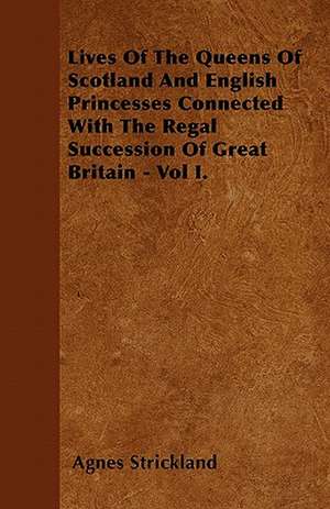 Lives Of The Queens Of Scotland And English Princesses Connected With The Regal Succession Of Great Britain - Vol I. de Agnes Strickland