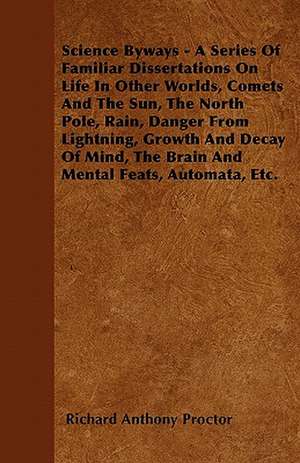 Science Byways - A Series Of Familiar Dissertations On Life In Other Worlds, Comets And The Sun, The North Pole, Rain, Danger From Lightning, Growth And Decay Of Mind, The Brain And Mental Feats, Automata, Etc. de Richard Anthony Proctor