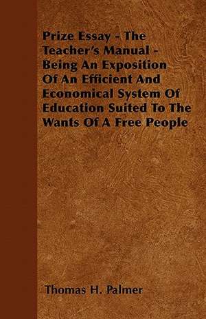 Prize Essay - The Teacher's Manual - Being An Exposition Of An Efficient And Economical System Of Education Suited To The Wants Of A Free People de Thomas H. Palmer