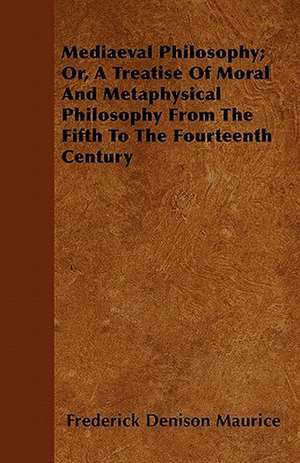 Mediaeval Philosophy; Or, A Treatise Of Moral And Metaphysical Philosophy From The Fifth To The Fourteenth Century de Frederick Denison Maurice