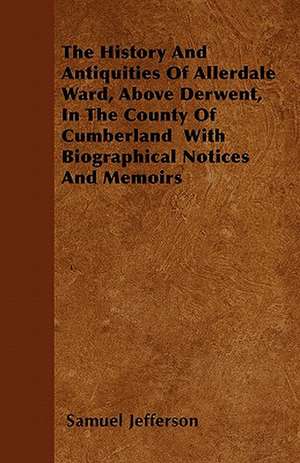 The History And Antiquities Of Allerdale Ward, Above Derwent, In The County Of Cumberland With Biographical Notices And Memoirs de Samuel Jefferson