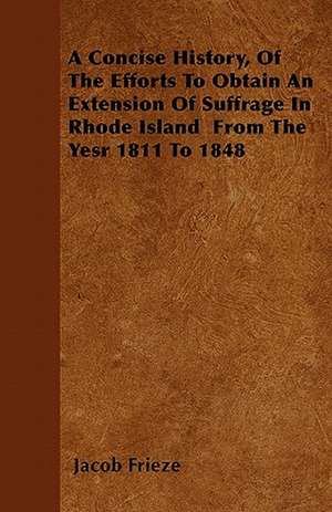 A Concise History, Of The Efforts To Obtain An Extension Of Suffrage In Rhode Island From The Yesr 1811 To 1848 de Jacob Frieze