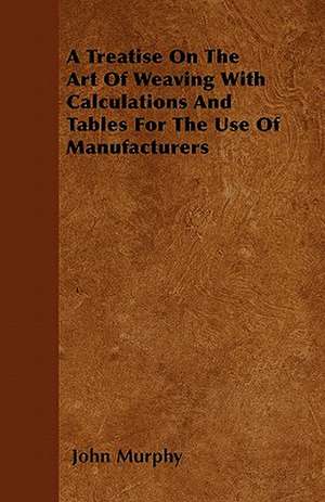 A Treatise On The Art Of Weaving With Calculations And Tables For The Use Of Manufacturers de John Murphy