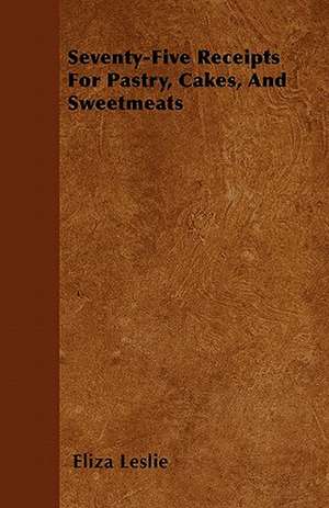 Seventy-Five Receipts For Pastry, Cakes, And Sweetmeats de Eliza Leslie