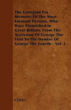 The Georgian Era - Memoirs Of The Most Eminent Persons, Who Have Flourished In Great Britain, From The Accession Of George The First To The Demise Of George The Fourth - Vol. I de Clarke