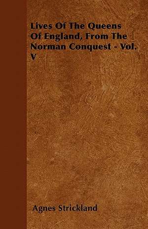 Lives Of The Queens Of England, From The Norman Conquest - Vol. V de Agnes Strickland