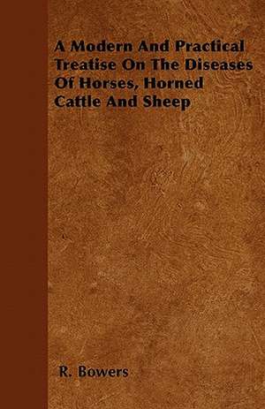 A Modern And Practical Treatise On The Diseases Of Horses, Horned Cattle And Sheep de R. Bowers