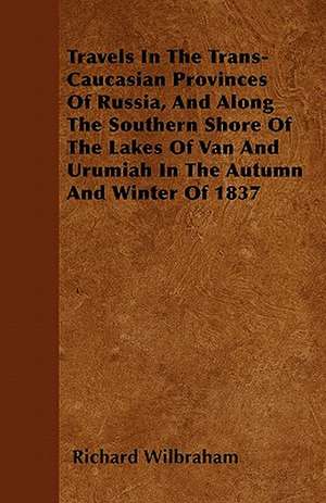 Travels In The Trans-Caucasian Provinces Of Russia, And Along The Southern Shore Of The Lakes Of Van And Urumiah In The Autumn And Winter Of 1837 de Richard Wilbraham