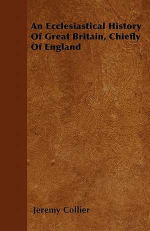 An Ecclesiastical History Of Great Britain, Chiefly Of England de Jeremy Collier