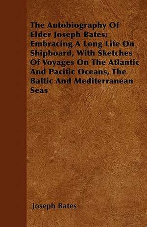 The Autobiography Of Elder Joseph Bates; Embracing A Long Life On Shipboard, With Sketches Of Voyages On The Atlantic And Pacific Oceans, The Baltic And Mediterranean Seas de Joseph Bates