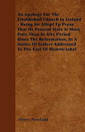 An Apology For The Established Church In Ireland - Being An Attept Tp Prove That Its Present State Is More Pure Than In ANy Period Since The Reformation, In A Series Of Letters Addressed To The Earl Of Mountcashel de Henry Newland