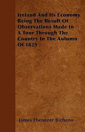 Ireland And Its Economy Being The Result Of Observations Made In A Tour Through The Country In The Autumn Of 1829 de James Ebenezer Bicheno