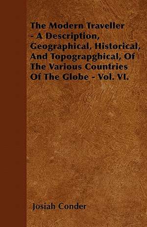 The Modern Traveller - A Description, Geographical, Historical, And Topograpghical, Of The Various Countries Of The Globe - Vol. VI. de Josiah Conder