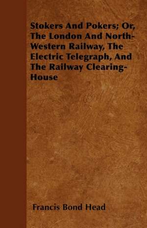 Stokers And Pokers; Or, The London And North-Western Railway, The Electric Telegraph, And The Railway Clearing-House de Francis Bond Head