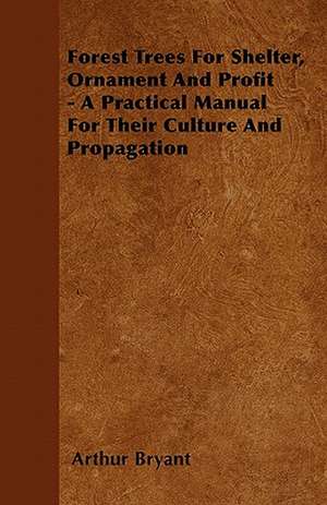 Forest Trees For Shelter, Ornament And Profit - A Practical Manual For Their Culture And Propagation de Arthur Bryant