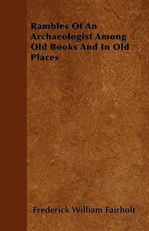 Rambles Of An Archaeologist Among Old Books And In Old Places de Frederick William Fairholt