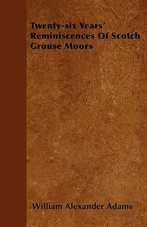 Twenty-six Years' Reminiscences Of Scotch Grouse Moors de William Alexander Adams