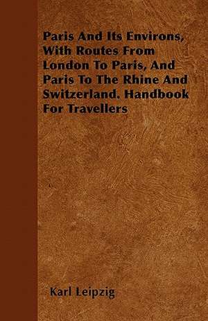 Paris And Its Environs, With Routes From London To Paris, And Paris To The Rhine And Switzerland. Handbook For Travellers de Karl Leipzig