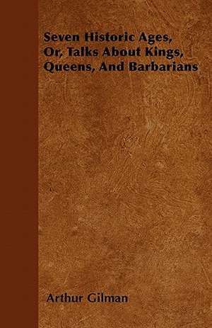 Seven Historic Ages, Or, Talks About Kings, Queens, And Barbarians de Arthur Gilman