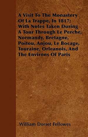 A Visit To The Monastery Of La Trappe, In 1817; With Notes Taken During A Tour Through Le Perche, Normandy, Bretagne, Poitou, Anjou, Le Bocage, Touraine, Orleanois, And The Environs Of Paris de William Dorset Fellowes