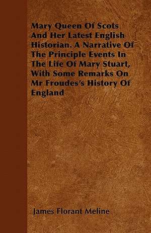 Mary Queen Of Scots And Her Latest English Historian. A Narrative Of The Principle Events In The Life Of Mary Stuart, With Some Remarks On Mr Froudes's History Of England de James Florant Meline