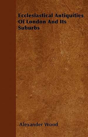 Ecclesiastical Antiquities Of London And Its Suburbs de Alexander Wood