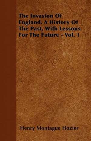 The Invasion Of England. A History Of The Past, With Lessons For The Future - Vol. 1 de Henry Montague Hozier