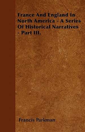 France And England In North America - A Series Of Historical Narratives - Part III. de Francis Parkman