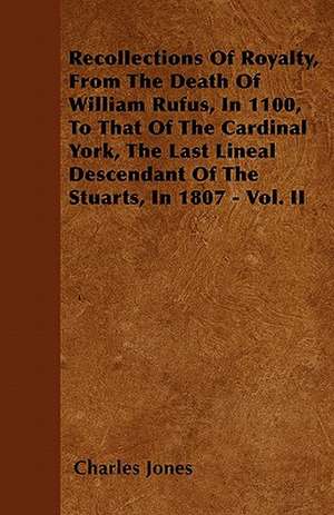 Recollections Of Royalty, From The Death Of William Rufus, In 1100, To That Of The Cardinal York, The Last Lineal Descendant Of The Stuarts, In 1807 - Vol. II de Charles Jones