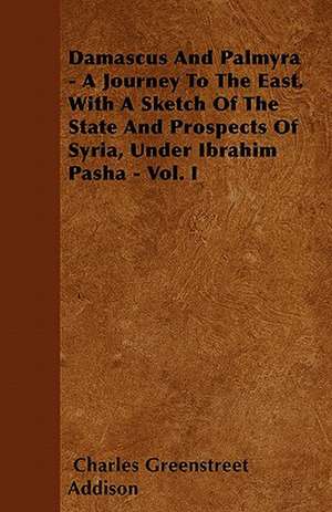 Damascus And Palmyra - A Journey To The East. With A Sketch Of The State And Prospects Of Syria, Under Ibrahim Pasha - Vol. I de Charles Greenstreet Addison