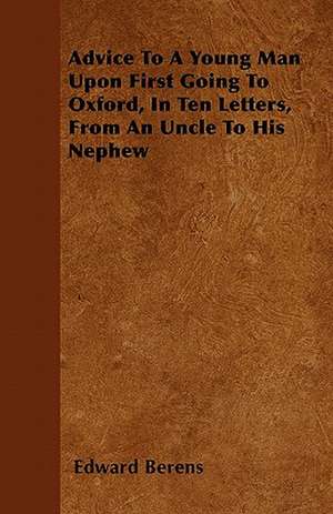 Advice To A Young Man Upon First Going To Oxford, In Ten Letters, From An Uncle To His Nephew de Edward Berens