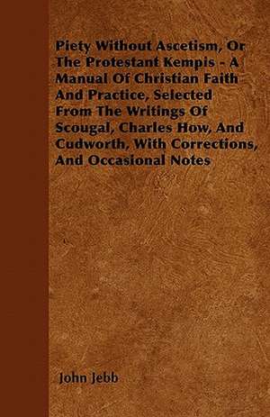 Piety Without Ascetism, Or The Protestant Kempis - A Manual Of Christian Faith And Practice, Selected From The Writings Of Scougal, Charles How, And Cudworth, With Corrections, And Occasional Notes de John Jebb