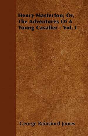 Henry Masterton; Or, The Adventures Of A Young Cavalier - Vol. I de George Rainsford James