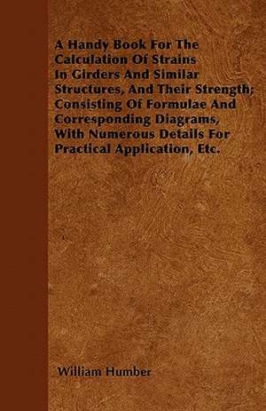 A Handy Book For The Calculation Of Strains In Girders And Similar Structures, And Their Strength; Consisting Of Formulae And Corresponding Diagrams, With Numerous Details For Practical Application, Etc. de William Humber