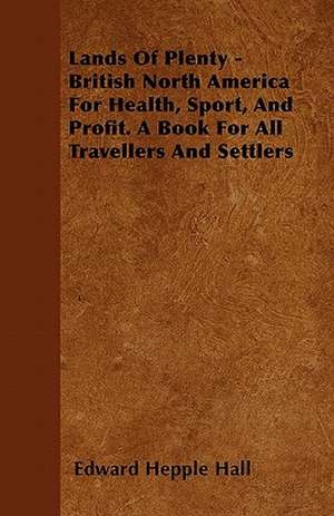 Lands Of Plenty - British North America For Health, Sport, And Profit. A Book For All Travellers And Settlers de Edward Hepple Hall