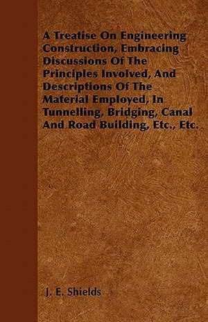 A Treatise On Engineering Construction, Embracing Discussions Of The Principles Involved, And Descriptions Of The Material Employed, In Tunnelling, Bridging, Canal And Road Building, Etc., Etc. de J. E. Shields