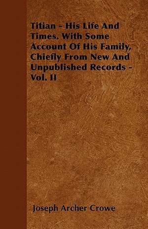 Titian - His Life And Times. With Some Account Of His Family, Chiefly From New And Unpublished Records - Vol. II de Joseph Archer Crowe