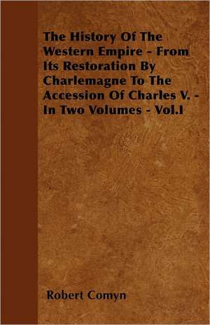 The History Of The Western Empire - From Its Restoration By Charlemagne To The Accession Of Charles V. - In Two Volumes - Vol.I de Robert Comyn