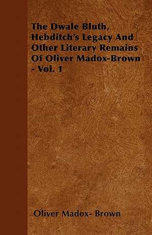 The Dwale Bluth, Hebditch's Legacy And Other Literary Remains Of Oliver Madox-Brown - Vol. 1 de Oliver Madox Brown