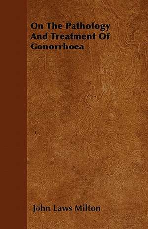 On The Pathology And Treatment Of Gonorrhoea de John Laws Milton